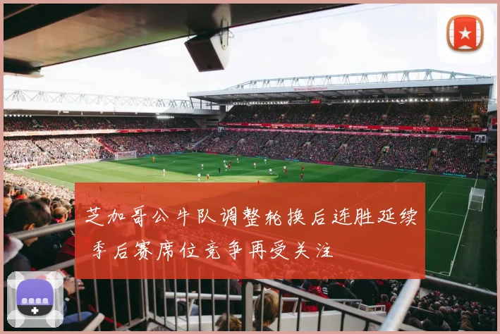 芝加哥公牛队调整轮换后连胜延续 季后赛席位竞争再受关注