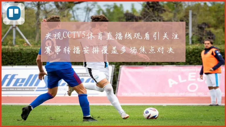 央视CCTV5体育直播线观看引关注 赛事转播安排覆盖多场焦点对决