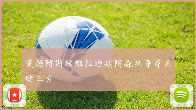 英超阿斯顿维拉迎战阿森纳争夺关键三分