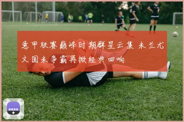 意甲联赛巅峰时期群星云集 米兰尤文国米争霸再掀经典回响