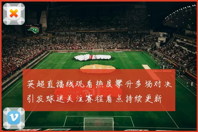 英超直播线观看热度攀升多场对决引发球迷关注赛程看点持续更新
