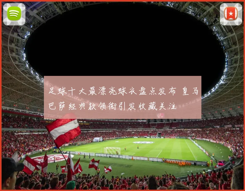 足球十大最漂亮球衣盘点发布 皇马巴萨经典款领衔引发收藏关注