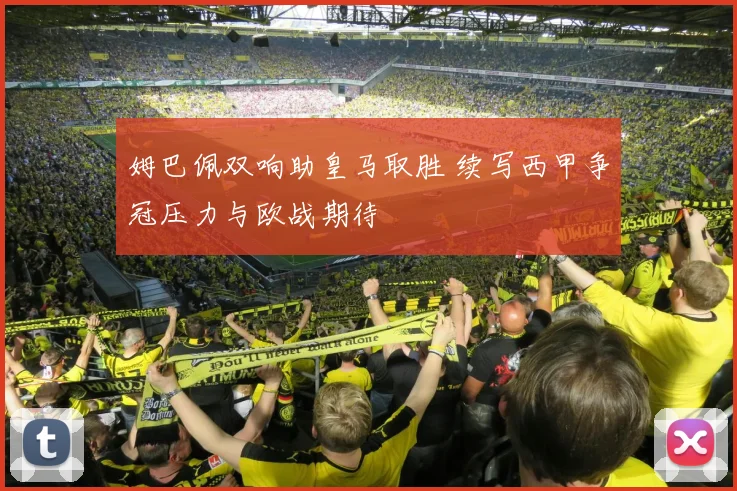 姆巴佩双响助皇马取胜 续写西甲争冠压力与欧战期待