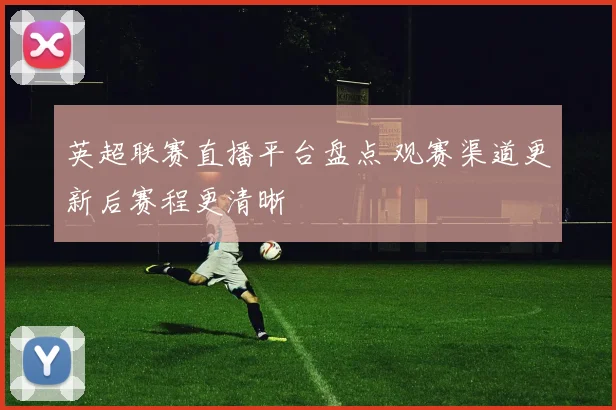 英超联赛直播平台盘点 观赛渠道更新后赛程更清晰