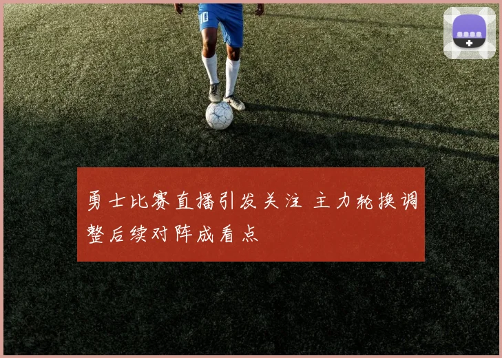 勇士比赛直播引发关注 主力轮换调整后续对阵成看点