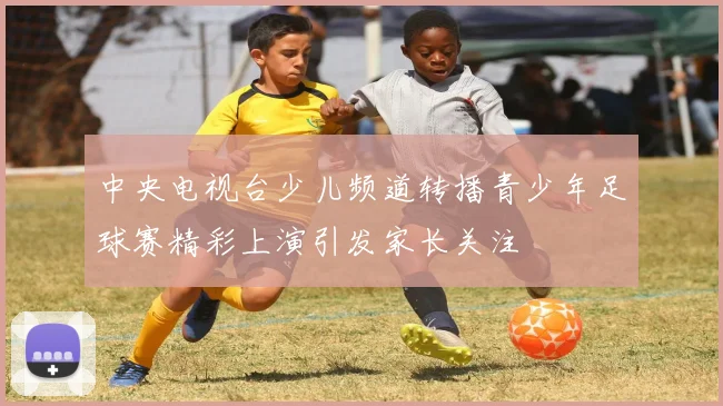 中央电视台少儿频道转播青少年足球赛精彩上演引发家长关注