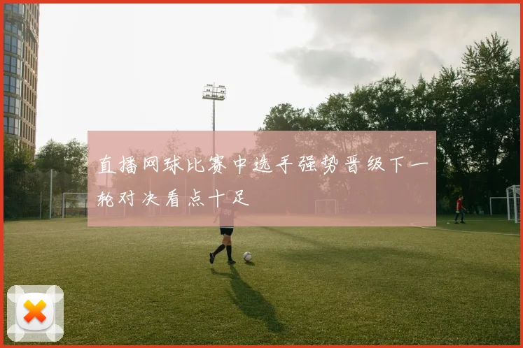 直播网球比赛中选手强势晋级下一轮对决看点十足