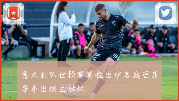 意大利队世预赛赛程出炉客战密集争夺出线主动权