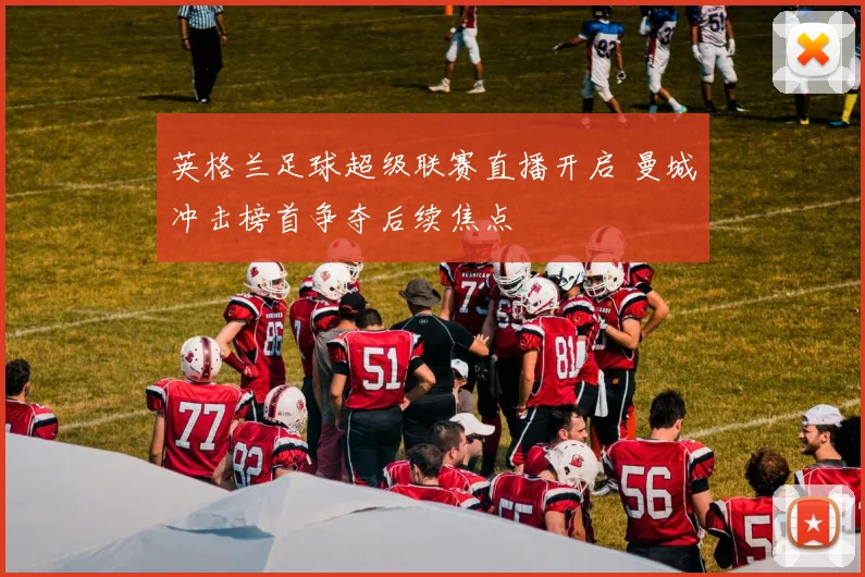 英格兰足球超级联赛直播开启 曼城冲击榜首争夺后续焦点