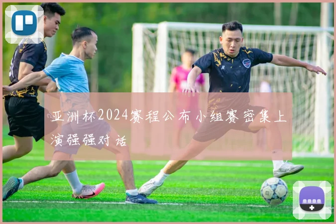 亚洲杯2024赛程公布小组赛密集上演强强对话