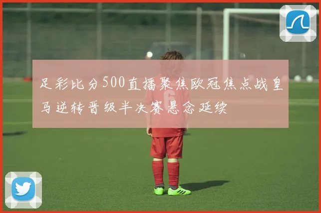 足彩比分500直播聚焦欧冠焦点战皇马逆转晋级半决赛悬念延续