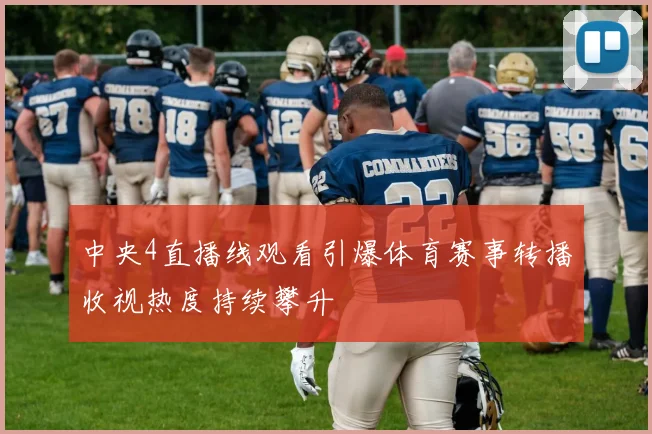 中央4直播线观看引爆体育赛事转播收视热度持续攀升