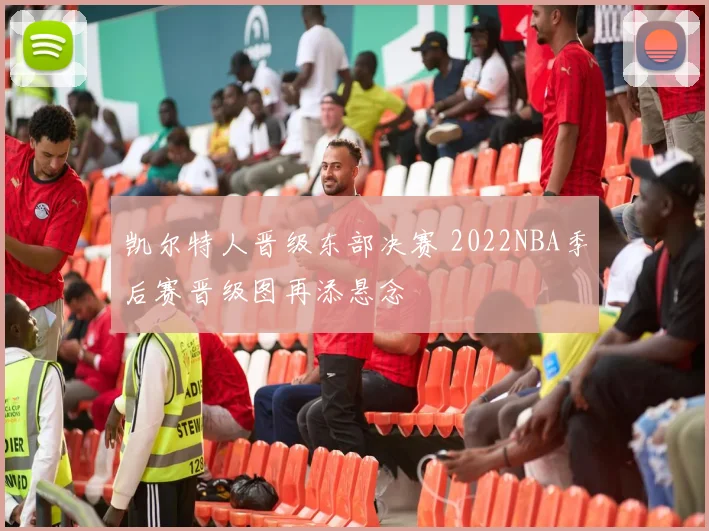 凯尔特人晋级东部决赛 2022NBA季后赛晋级图再添悬念