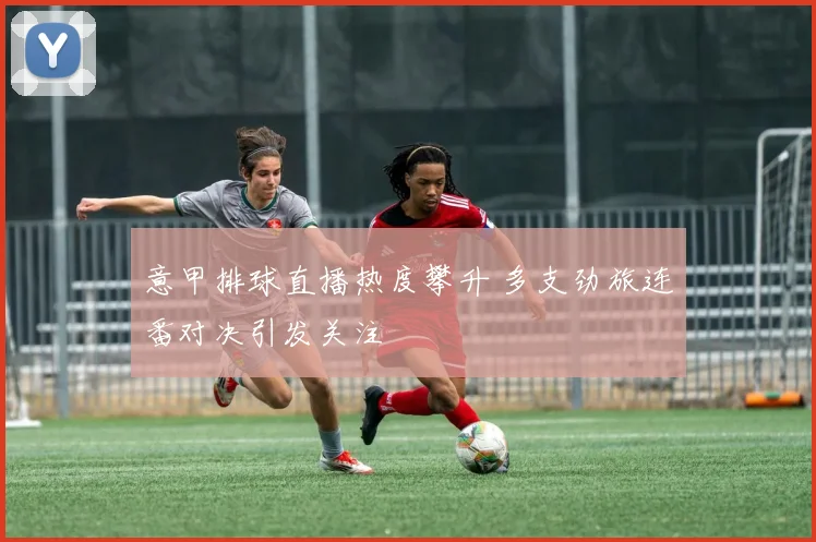 意甲排球直播热度攀升 多支劲旅连番对决引发关注