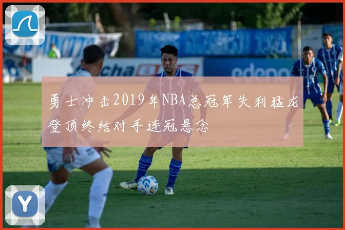 勇士冲击2019年NBA总冠军失利猛龙登顶终结对手连冠悬念