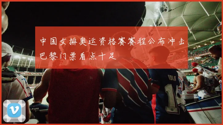 中国女排奥运资格赛赛程公布冲击巴黎门票看点十足