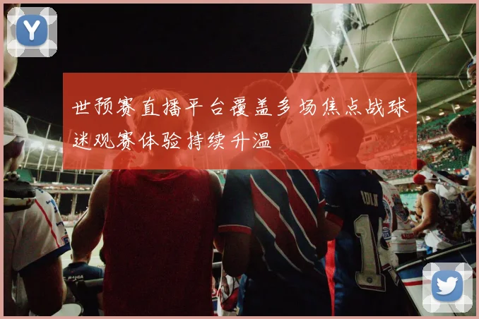世预赛直播平台覆盖多场焦点战球迷观赛体验持续升温