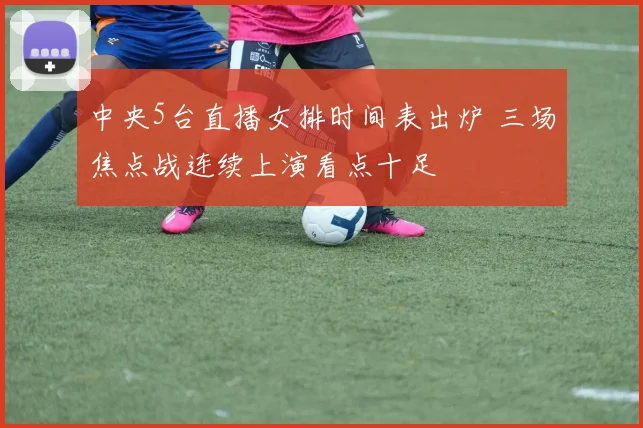 中央5台直播女排时间表出炉 三场焦点战连续上演看点十足