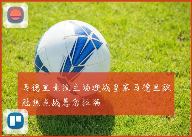 马德里竞技主场迎战皇家马德里欧冠焦点战悬念拉满