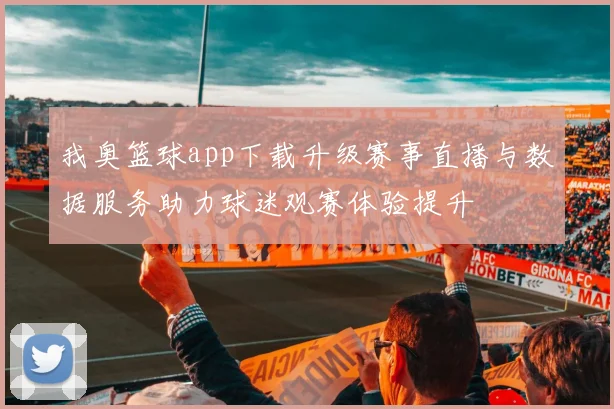 我奥篮球app下载升级赛事直播与数据服务助力球迷观赛体验提升