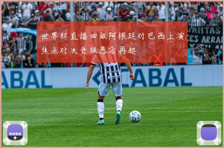 世界杯直播回放阿根廷对巴西上演焦点对决晋级悬念再起