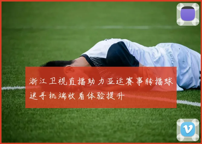 浙江卫视直播助力亚运赛事转播球迷手机端收看体验提升
