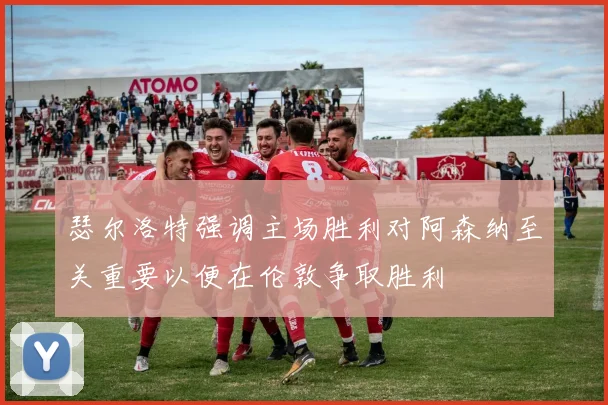 瑟尔洛特强调主场胜利对阿森纳至关重要以便在伦敦争取胜利