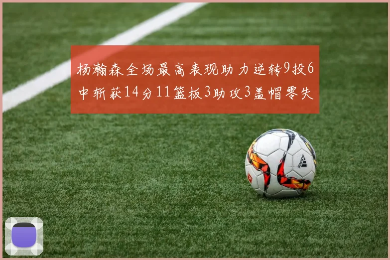 杨瀚森全场最高表现助力逆转9投6中斩获14分11篮板3助攻3盖帽零失误零犯规