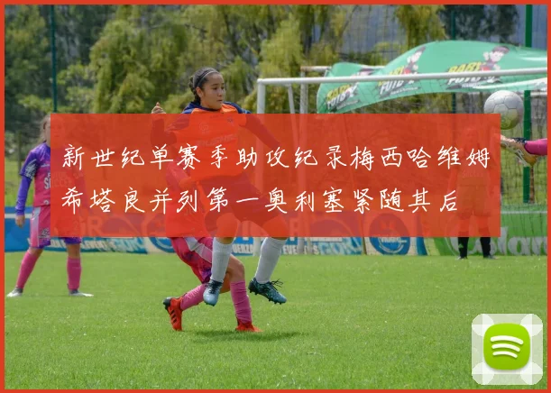 新世纪单赛季助攻纪录梅西哈维姆希塔良并列第一奥利塞紧随其后
