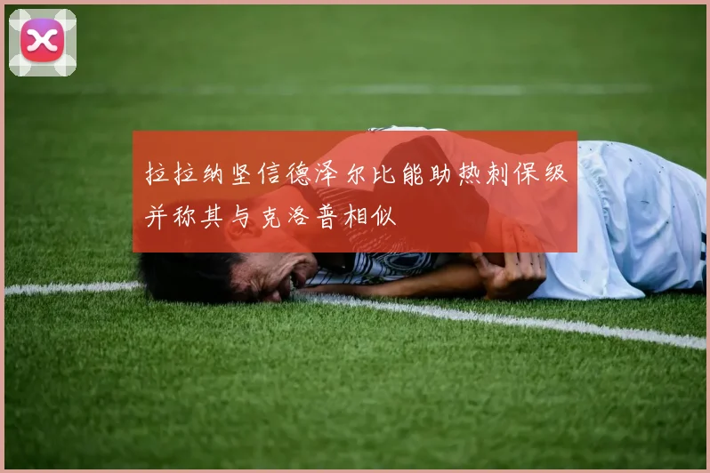 拉拉纳坚信德泽尔比能助热刺保级并称其与克洛普相似