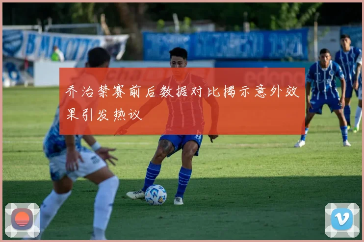 乔治禁赛前后数据对比揭示意外效果引发热议