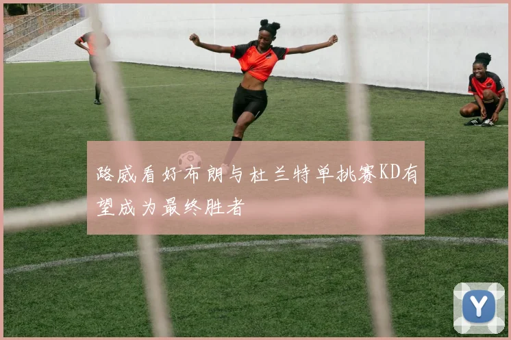 路威看好布朗与杜兰特单挑赛KD有望成为最终胜者