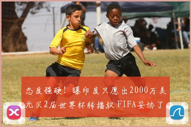 态度强硬！曝印度只愿出2000万美元买2届世界杯转播权 FIFA妥协了