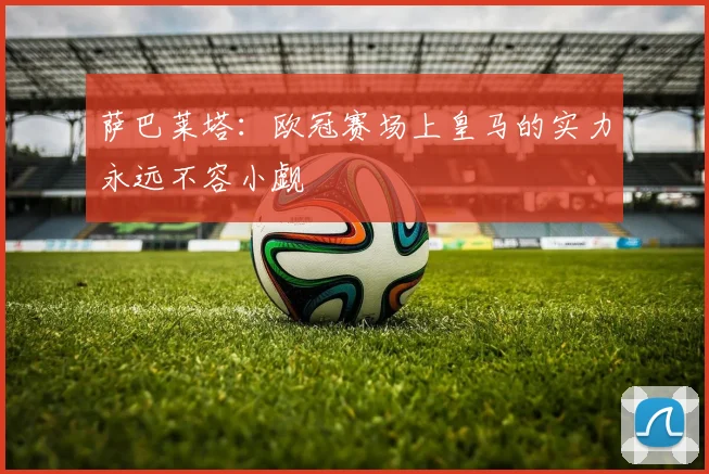 萨巴莱塔：欧冠赛场上皇马的实力永远不容小觑
