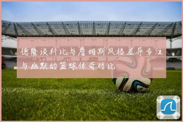德隆谈科比与詹姆斯风格差异专注与幽默的篮球传奇对比