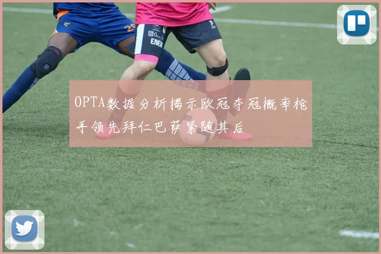 OPTA数据分析揭示欧冠夺冠概率枪手领先拜仁巴萨紧随其后