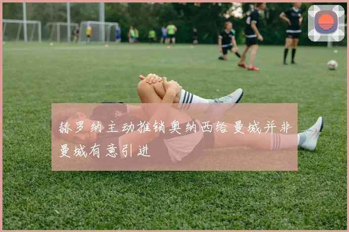 赫罗纳主动推销奥纳西给曼城并非曼城有意引进