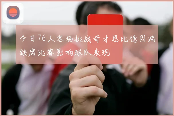 今日76人客场挑战奇才恩比德因病缺席比赛影响球队表现