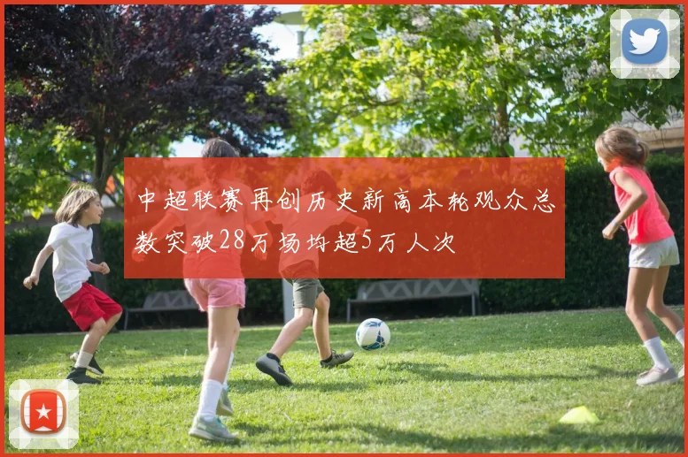中超联赛再创历史新高本轮观众总数突破28万场均超5万人次