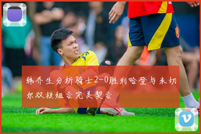 韩乔生分析骑士2-0胜利哈登与米切尔双核组合完美契合