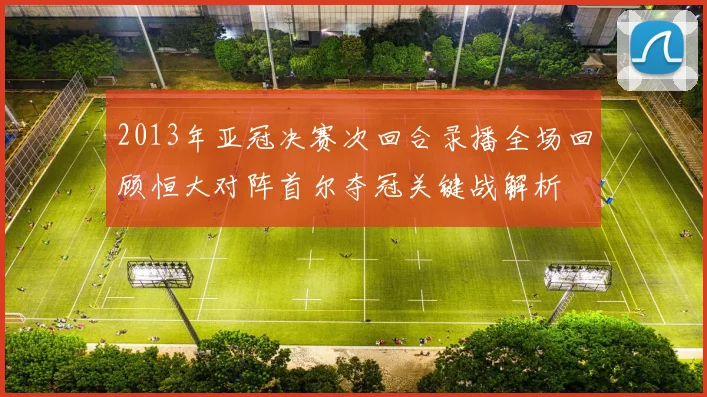 2013年亚冠决赛次回合录播全场回顾恒大对阵首尔夺冠关键战解析