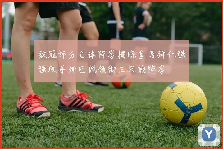 欧冠评分合体阵容揭晓皇马拜仁强强联手姆巴佩领衔三叉戟阵容