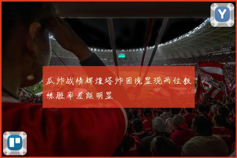 瓜帅战绩辉煌塔帅困境显现两位教练胜率差距明显