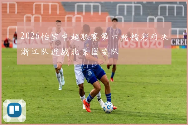 2026怡宝中超联赛第六轮精彩对决浙江队迎战北京国安队