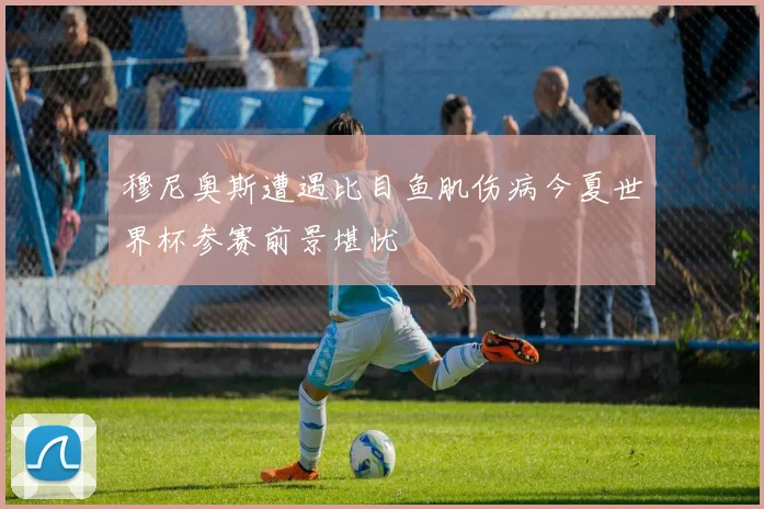 穆尼奥斯遭遇比目鱼肌伤病今夏世界杯参赛前景堪忧
