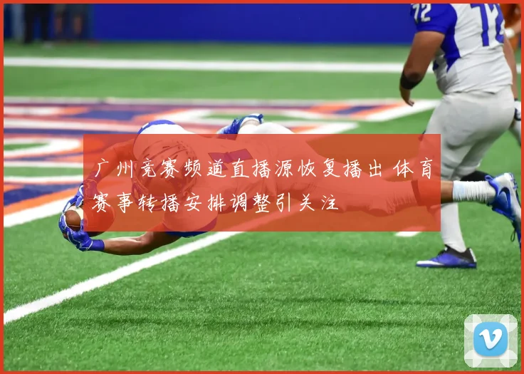 广州竞赛频道直播源恢复播出 体育赛事转播安排调整引关注