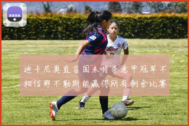 迪卡尼奥直言国米将夺意甲冠军不相信那不勒斯能赢得所有剩余比赛