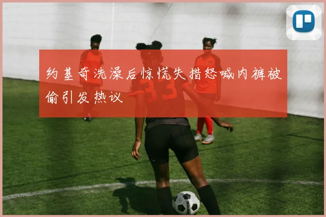 约基奇洗澡后惊慌失措怒喊内裤被偷引发热议